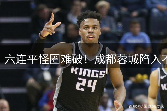 六连平怪圈难破！成都蓉城陷入不胜魔咒考验战术调整