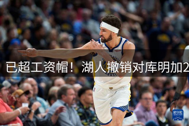 已超工资帽！湖人撤销对库明加2年2000万报价 只能先签后换