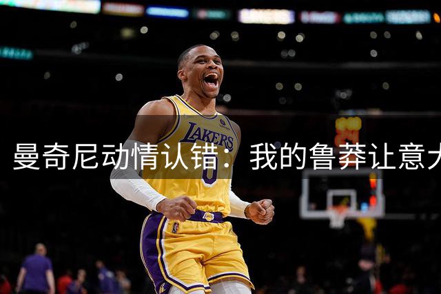 曼奇尼动情认错：我的鲁莽让意大利足球蒙羞 誓用行动赎罪