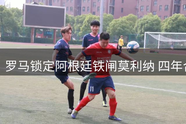 罗马锁定阿根廷铁闸莫利纳 四年合约年薪275万欧元待签