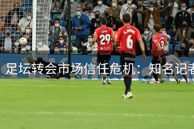 足坛转会市场信任危机：知名记者连续翻车引发行业反思